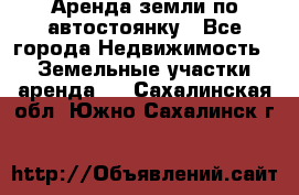 Аренда земли по автостоянку - Все города Недвижимость » Земельные участки аренда   . Сахалинская обл.,Южно-Сахалинск г.